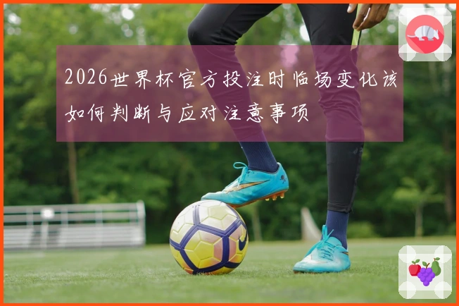 2026世界杯官方投注时临场变化该如何判断与应对注意事项